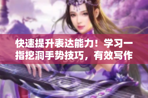 快速提升表達(dá)能力！學(xué)習(xí)一指挖洞手勢(shì)技巧，有效寫(xiě)作必備