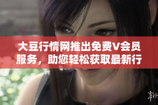 大豆行情網(wǎng)推出免費(fèi)V會(huì)員服務(wù)，助您輕松獲取最新行情