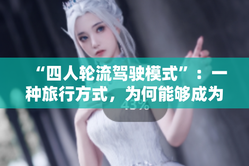 “四人輪流駕駛模式”：一種旅行方式，為何能夠成為熱門(mén)選擇