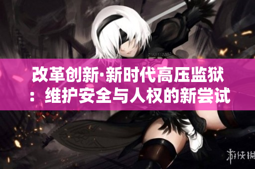 改革創(chuàng)新·新時代高壓監(jiān)獄：維護安全與人權(quán)的新嘗試
