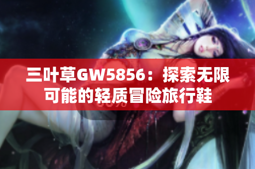 三葉草GW5856：探索無限可能的輕質(zhì)冒險旅行鞋