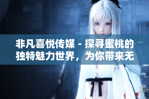 非凡喜悅傳媒－探尋蜜桃的獨(dú)特魅力世界，為你帶來(lái)無(wú)盡驚喜與創(chuàng)意