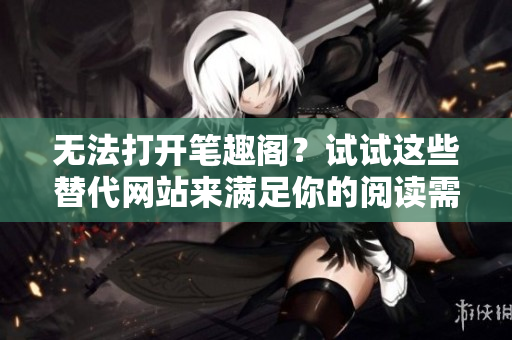 無(wú)法打開(kāi)筆趣閣？試試這些替代網(wǎng)站來(lái)滿足你的閱讀需求