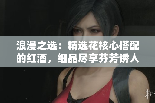 浪漫之選：精選花核心搭配的紅酒，細(xì)品盡享芬芳誘人