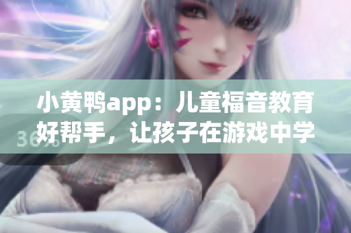 小黃鴨app：兒童福音教育好幫手，讓孩子在游戲中學(xué)習(xí)