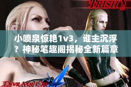 小噴泉驚艷1v3，誰主沉浮？神秘筆趣閣揭秘全新篇章