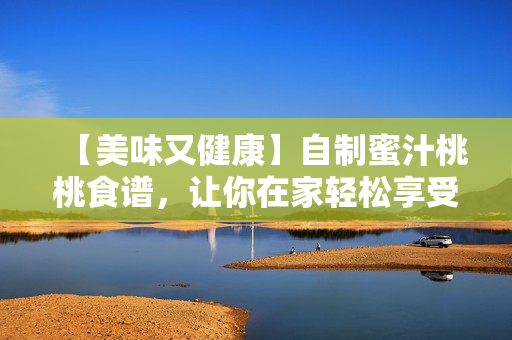 【美味又健康】自制蜜汁桃桃食譜，讓你在家輕松享受甜蜜滋味