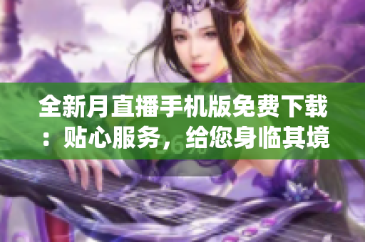 全新月直播手機(jī)版免費(fèi)下載：貼心服務(wù)，給您身臨其境的觀賞體驗(yàn)(1)