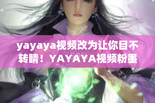 yayaya視頻改為讓你目不轉睛！YAYAYA視頻粉墨登場