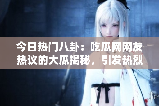 今日熱門八卦：吃瓜網(wǎng)網(wǎng)友熱議的大瓜揭秘，引發(fā)熱烈討論！