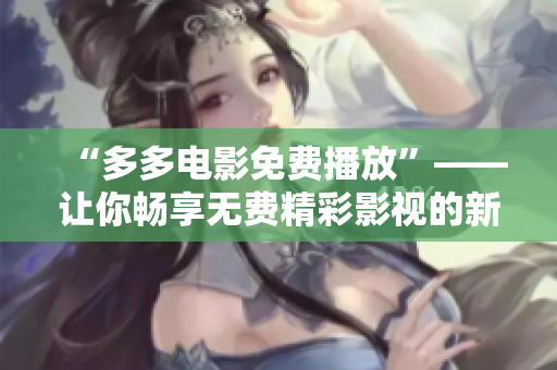 “多多電影免費(fèi)播放”——讓你暢享無(wú)費(fèi)精彩影視的新途徑
