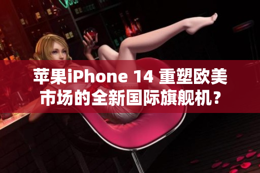 蘋(píng)果iPhone 14 重塑歐美市場(chǎng)的全新國(guó)際旗艦機(jī)？