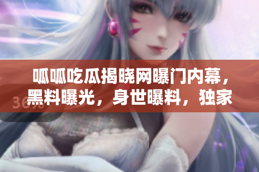 呱呱吃瓜揭曉網(wǎng)曝門內(nèi)幕，黑料曝光，身世曝料，獨(dú)家內(nèi)幕不容錯(cuò)過(guò)
