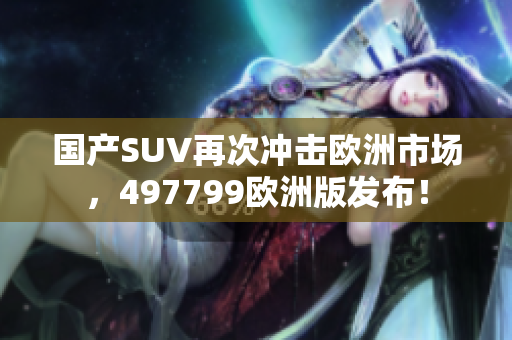 國產(chǎn)SUV再次沖擊歐洲市場，497799歐洲版發(fā)布！