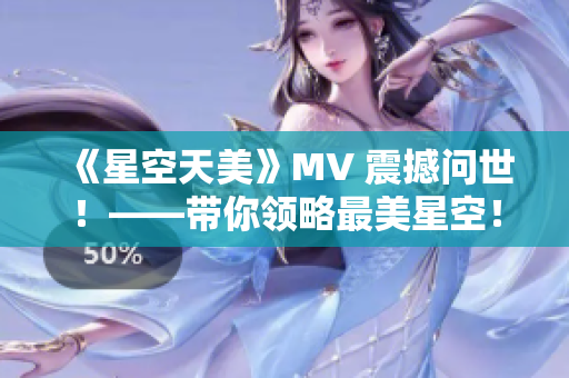 《星空天美》MV 震撼問(wèn)世！——帶你領(lǐng)略最美星空！