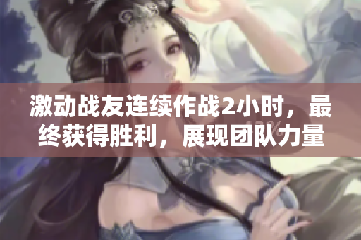 激動戰(zhàn)友連續(xù)作戰(zhàn)2小時，最終獲得勝利，展現(xiàn)團隊力量
