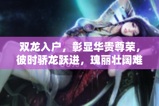雙龍入戶，彰顯華貴尊榮，彼時(shí)驕龍躍進(jìn)，瑰麗壯闊難言。