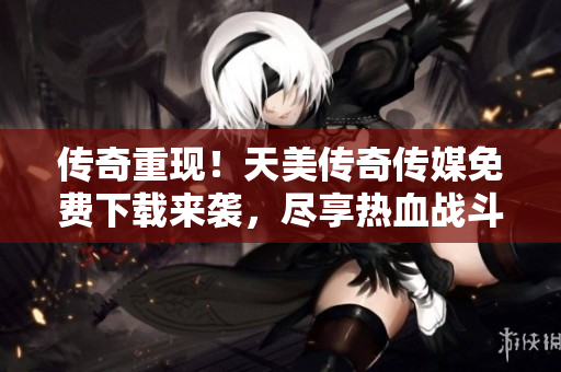 傳奇重現(xiàn)！天美傳奇?zhèn)髅矫赓M下載來襲，盡享熱血戰(zhàn)斗與刺激冒險！