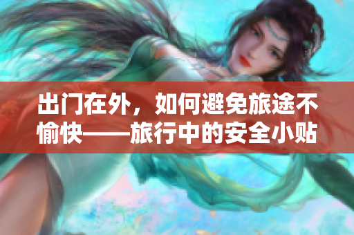 出門(mén)在外，如何避免旅途不愉快——旅行中的安全小貼士