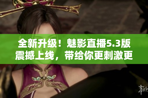 全新升級！魅影直播5.3版震撼上線，帶給你更刺激更豐富的直播體驗