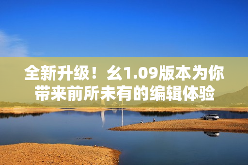 全新升級！幺1.09版本為你帶來前所未有的編輯體驗