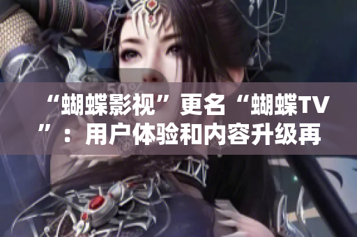 “蝴蝶影視”更名“蝴蝶TV”：用戶(hù)體驗(yàn)和內(nèi)容升級(jí)再掀熱潮！