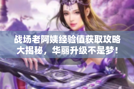 戰(zhàn)場老阿姨經(jīng)驗(yàn)值獲取攻略大揭秘，華麗升級(jí)不是夢(mèng)！