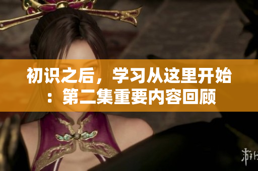 初識(shí)之后，學(xué)習(xí)從這里開(kāi)始：第二集重要內(nèi)容回顧