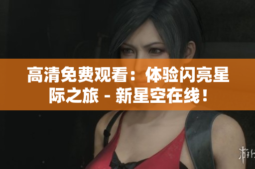 高清免費觀看：體驗閃亮星際之旅 - 新星空在線！