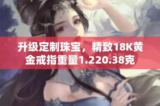 升級定制珠寶，精致18K黃金戒指重量1.220.38克