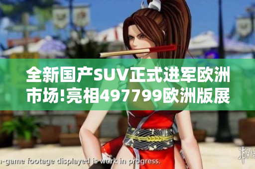全新國產SUV正式進軍歐洲市場!亮相497799歐洲版展會