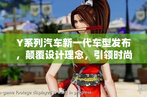 Y系列汽車新一代車型發(fā)布，顛覆設(shè)計(jì)理念，引領(lǐng)時(shí)尚潮流