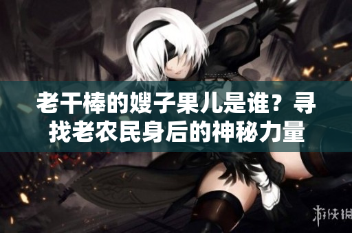 老干棒的嫂子果兒是誰(shuí)？尋找老農(nóng)民身后的神秘力量