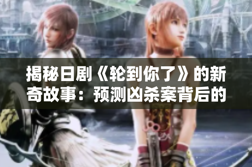 揭秘日劇《輪到你了》的新奇故事：預(yù)測兇殺案背后的謎團