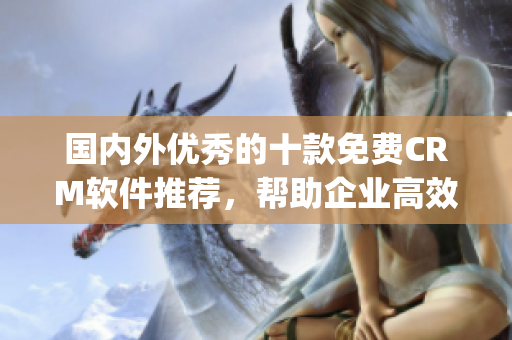 國(guó)內(nèi)外優(yōu)秀的十款免費(fèi)CRM軟件推薦，幫助企業(yè)高效管理客戶關(guān)系(1)