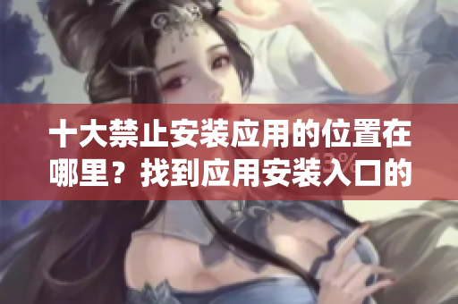 十大禁止安裝應(yīng)用的位置在哪里？找到應(yīng)用安裝入口的最新指南(1)