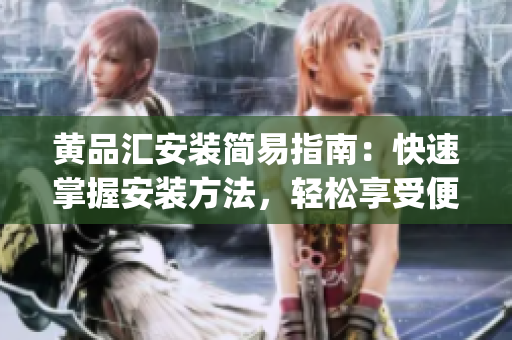 黃品匯安裝簡(jiǎn)易指南：快速掌握安裝方法，輕松享受便捷品質(zhì)服務(wù)(1)