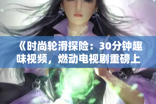 《時(shí)尚輪滑探險(xiǎn)：30分鐘趣味視頻，燃動(dòng)電視劇重磅上線》