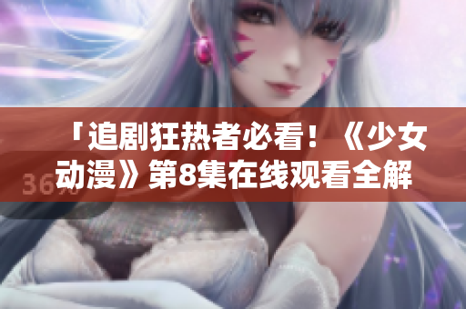 「追劇狂熱者必看！《少女動(dòng)漫》第8集在線觀看全解析」