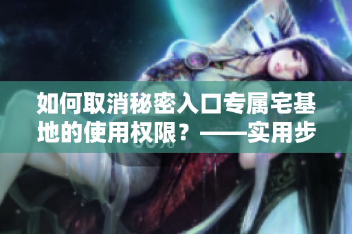 如何取消秘密入口專屬宅基地的使用權(quán)限？——實(shí)用步驟簡(jiǎn)述