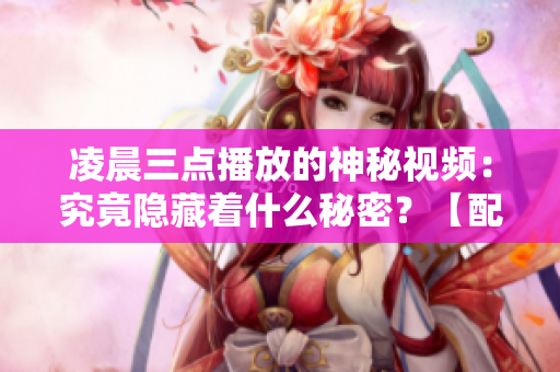 凌晨三點播放的神秘視頻：究竟隱藏著什么秘密？【配圖】