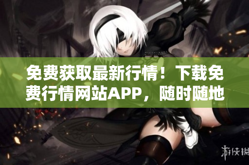 免費獲取最新行情！下載免費行情網站APP，隨時隨地掌握市場動態(tài)！