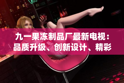 九一果凍制品廠最新電視：品質(zhì)升級、創(chuàng)新設(shè)計、精彩呈現(xiàn)(1)