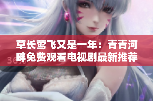 草長鶯飛又是一年：青青河畔免費觀看電視劇最新推薦，不容錯過！