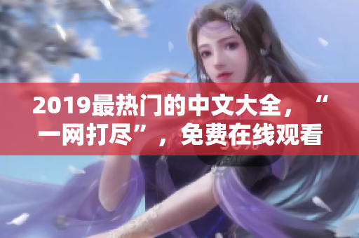 2019最熱門的中文大全，“一網(wǎng)打盡”，免費(fèi)在線觀看，不容錯過！