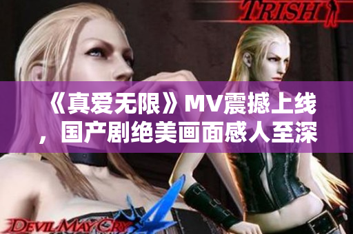 《真愛無限》MV震撼上線，國產(chǎn)劇絕美畫面感人至深！