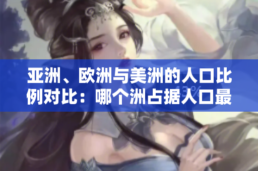 亞洲、歐洲與美洲的人口比例對比：哪個洲占據(jù)人口最多？