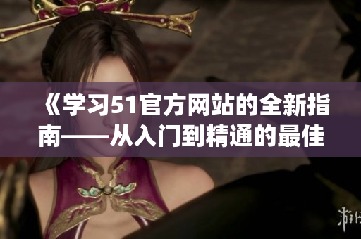 《學(xué)習(xí)51官方網(wǎng)站的全新指南——從入門到精通的最佳途徑》(1)