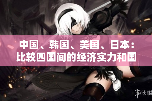 中國、韓國、美國、日本：比較四國間的經(jīng)濟(jì)實(shí)力和國際地位