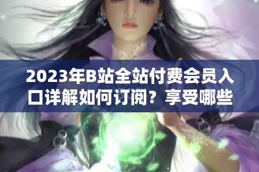 2023年B站全站付費會員入口詳解如何訂閱？享受哪些權(quán)益？